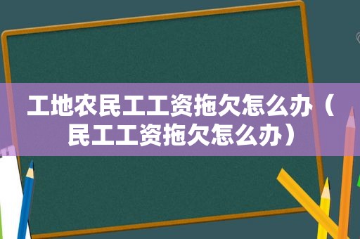 工地农民工工资拖欠怎么办（民工工资拖欠怎么办）