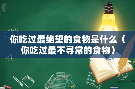 你吃过最绝望的食物是什么（你吃过最不寻常的食物）