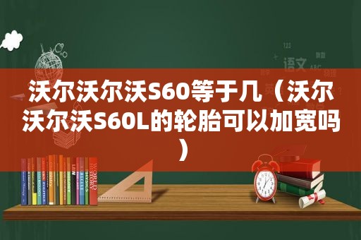 沃尔沃尔沃S60等于几（沃尔沃尔沃S60L的轮胎可以加宽吗）