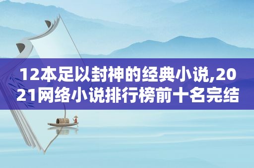 12本足以封神的经典小说,2021网络小说排行榜前十名完结