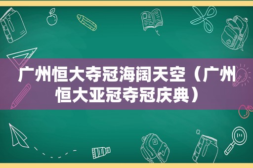 广州恒大夺冠海阔天空（广州恒大亚冠夺冠庆典）