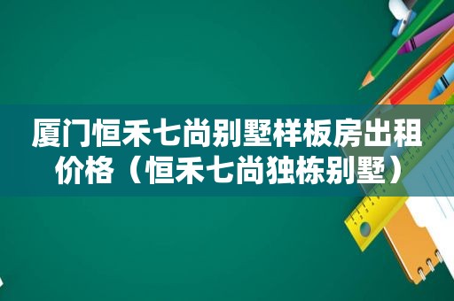 厦门恒禾七尚别墅样板房出租价格（恒禾七尚独栋别墅）