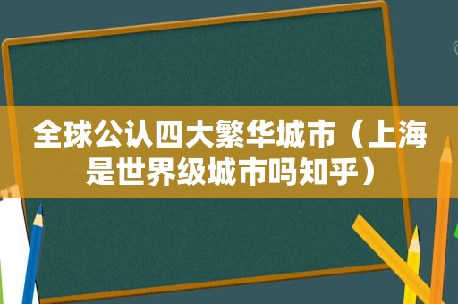 全球公认四大繁华城市（上海是世界级城市吗知乎）