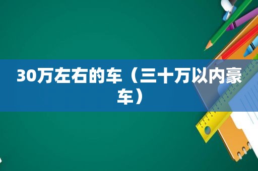 30万左右的车（三十万以内豪车）