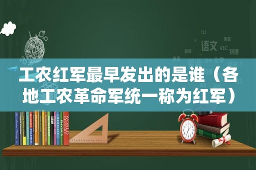 工农红军最早发出的是谁（各地工农革命军统一称为红军）