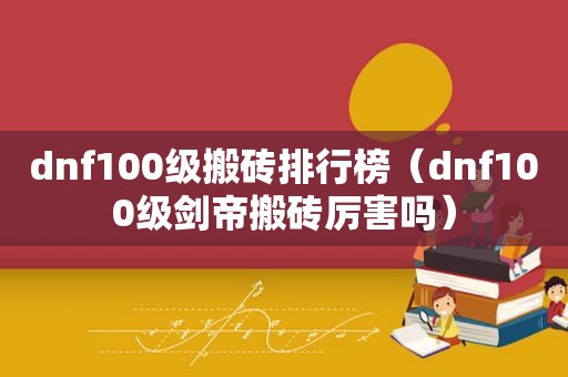 dnf100级搬砖排行榜（dnf100级剑帝搬砖厉害吗）