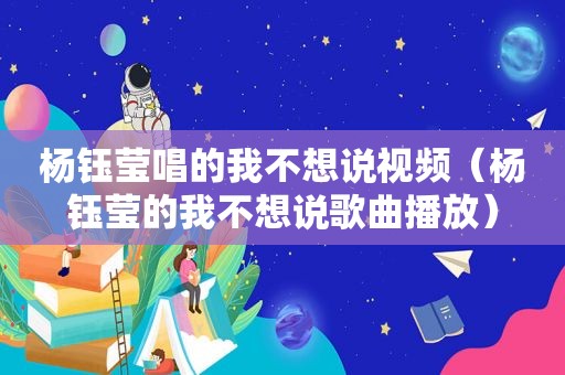 杨钰莹唱的我不想说视频（杨钰莹的我不想说歌曲播放）