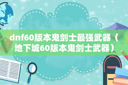 dnf60版本鬼剑士最强武器（地下城60版本鬼剑士武器）