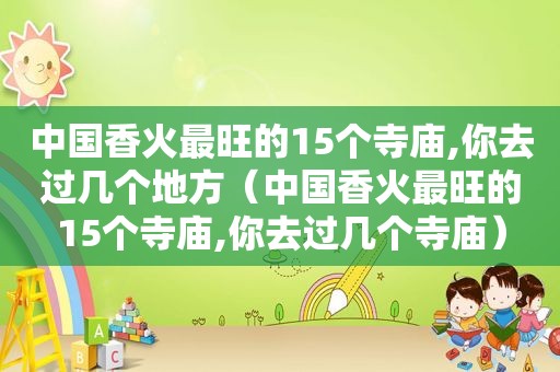 中国香火最旺的15个寺庙,你去过几个地方（中国香火最旺的15个寺庙,你去过几个寺庙）