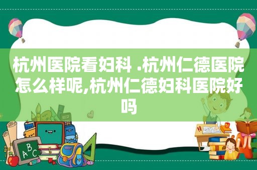 杭州医院看妇科 .杭州仁德医院怎么样呢,杭州仁德妇科医院好吗