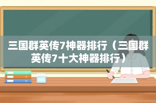 三国群英传7神器排行（三国群英传7十大神器排行）