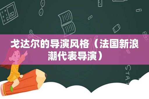 戈达尔的导演风格（法国新浪潮代表导演）