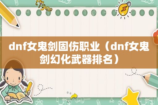 dnf女鬼剑固伤职业（dnf女鬼剑幻化武器排名）