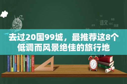 去过20国99城，最推荐这8个低调而风景绝佳的旅行地