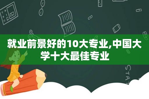 就业前景好的10大专业,中国大学十大最佳专业