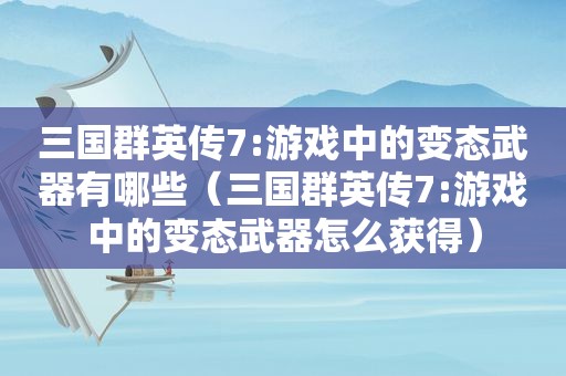 三国群英传7:游戏中的变态武器有哪些（三国群英传7:游戏中的变态武器怎么获得）