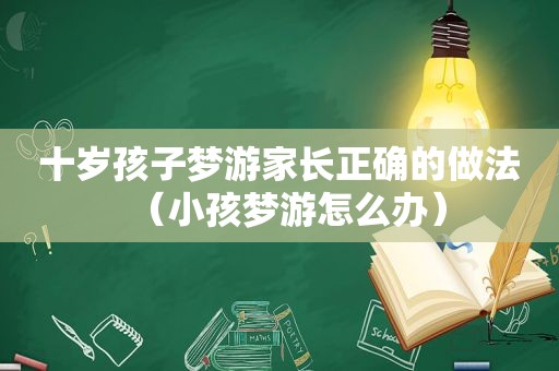 十岁孩子梦游家长正确的做法（小孩梦游怎么办）