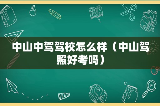 中山中驾驾校怎么样（中山驾照好考吗）