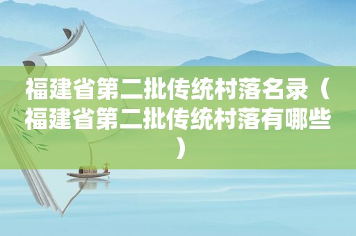 福建省第二批传统村落名录（福建省第二批传统村落有哪些）