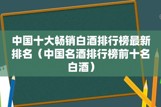 中国十大畅销白酒排行榜最新排名（中国名酒排行榜前十名白酒）