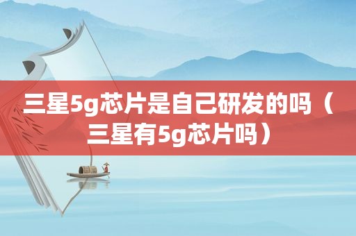 三星5g芯片是自己研发的吗（三星有5g芯片吗）