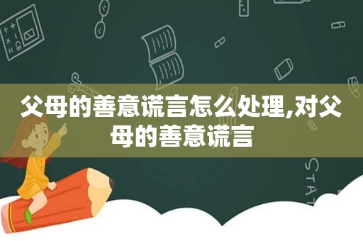 父母的善意谎言怎么处理,对父母的善意谎言