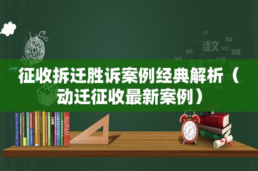 征收拆迁胜诉案例经典解析（动迁征收最新案例）