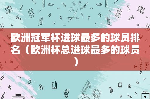 欧洲冠军杯进球最多的球员排名（欧洲杯总进球最多的球员）