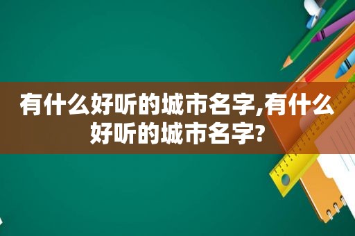 有什么好听的城市名字,有什么好听的城市名字?