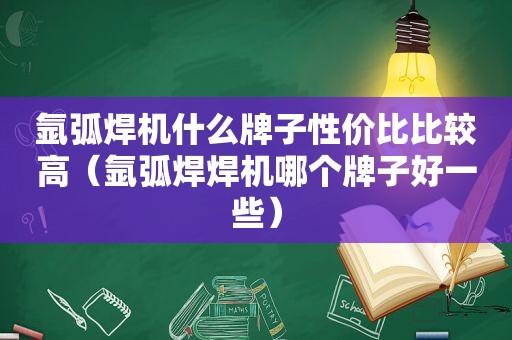 氩弧焊机什么牌子性价比比较高（氩弧焊焊机哪个牌子好一些）