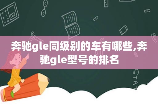 奔驰gle同级别的车有哪些,奔驰gle型号的排名