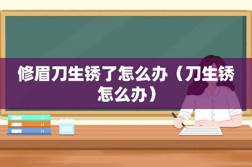 修眉刀生锈了怎么办（刀生锈怎么办）