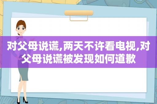 对父母说谎,两天不许看电视,对父母说谎被发现如何道歉