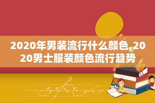 2020年男装流行什么颜色,2020男士服装颜色流行趋势