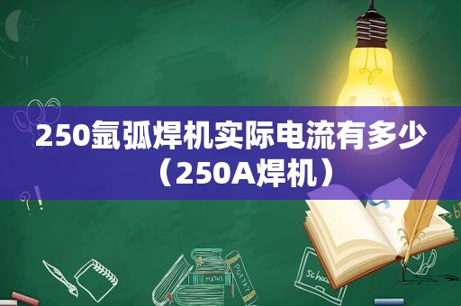 250氩弧焊机实际电流有多少（250A焊机）