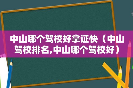 中山哪个驾校好拿证快（中山驾校排名,中山哪个驾校好）