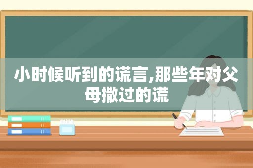 小时候听到的谎言,那些年对父母撒过的谎