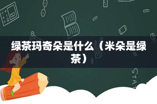 绿茶玛奇朵是什么（米朵是绿茶）