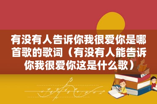 有没有人告诉你我很爱你是哪首歌的歌词（有没有人能告诉你我很爱你这是什么歌）