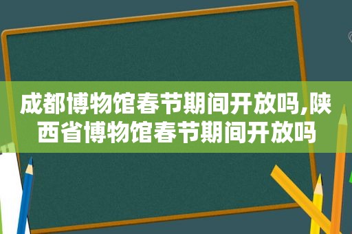 成都博物馆春节期间开放吗,陕西省博物馆春节期间开放吗