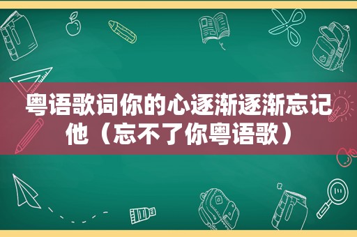 粤语歌词你的心逐渐逐渐忘记他（忘不了你粤语歌）