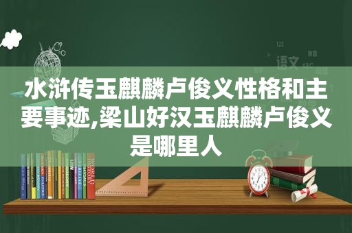 水浒传玉麒麟卢俊义性格和主要事迹,梁山好汉玉麒麟卢俊义是哪里人