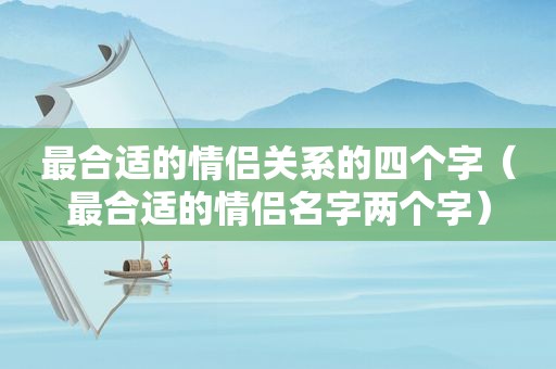 最合适的情侣关系的四个字（最合适的情侣名字两个字）  第1张