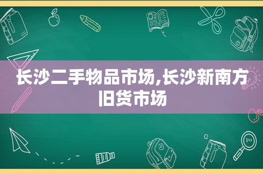 长沙二手物品市场,长沙新南方旧货市场  第1张