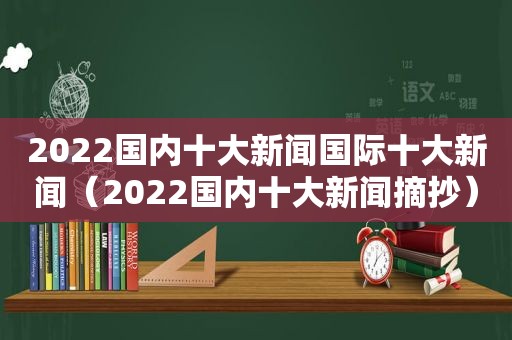 2022国内十大新闻国际十大新闻（2022国内十大新闻摘抄）