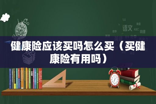 健康险应该买吗怎么买（买健康险有用吗）  第1张