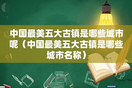 中国最美五大古镇是哪些城市呢（中国最美五大古镇是哪些城市名称）