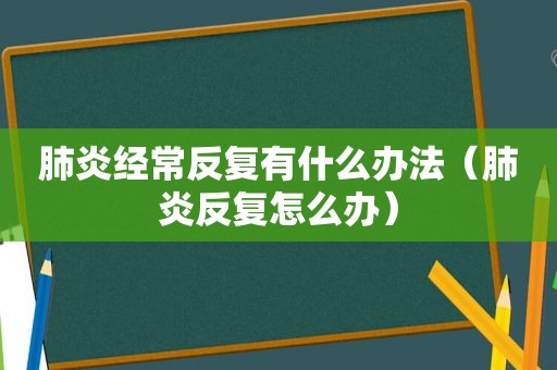 肺炎经常反复有什么办法（肺炎反复怎么办）