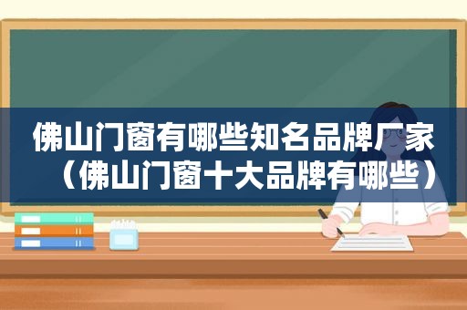 佛山门窗有哪些知名品牌厂家（佛山门窗十大品牌有哪些）