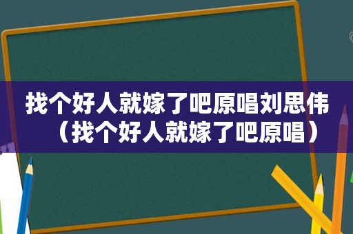 找个好人就嫁了吧原唱刘思伟（找个好人就嫁了吧原唱）